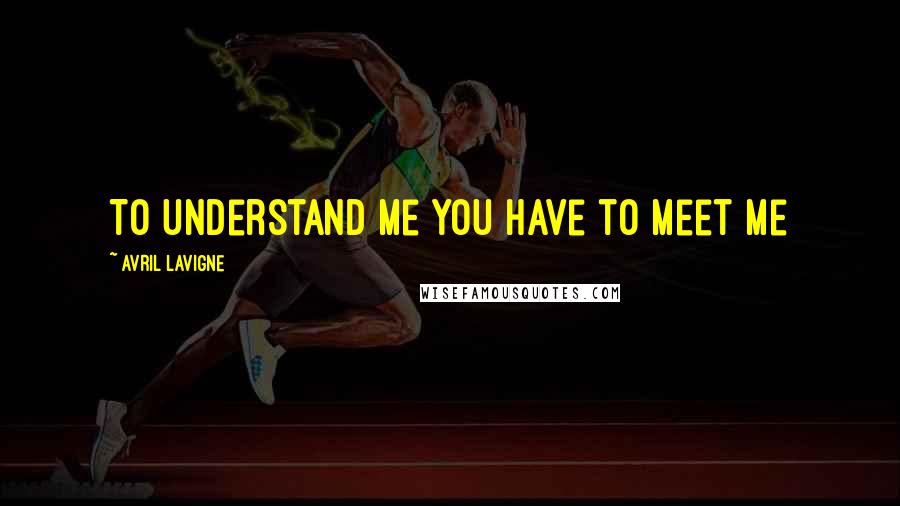 Avril Lavigne Quotes: To understand me you have to meet me