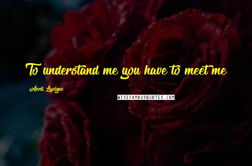 Avril Lavigne Quotes: To understand me you have to meet me