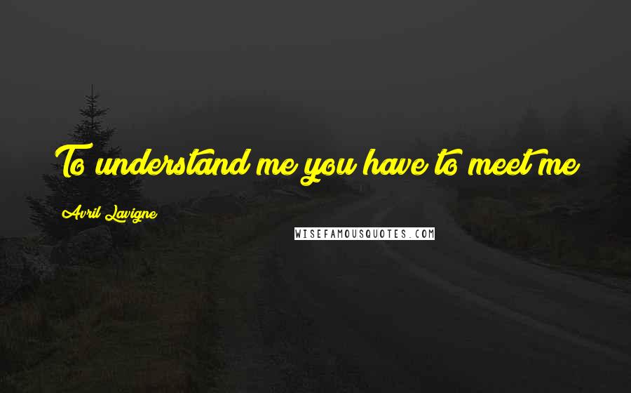 Avril Lavigne Quotes: To understand me you have to meet me