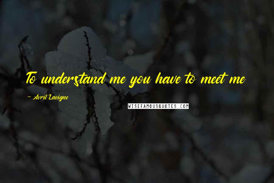 Avril Lavigne Quotes: To understand me you have to meet me