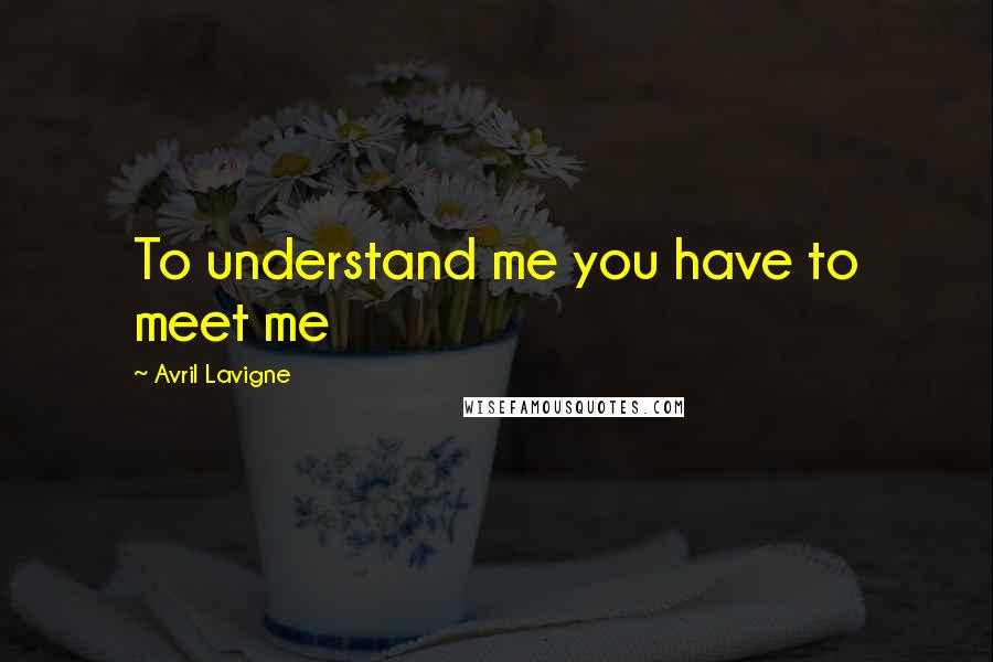 Avril Lavigne Quotes: To understand me you have to meet me