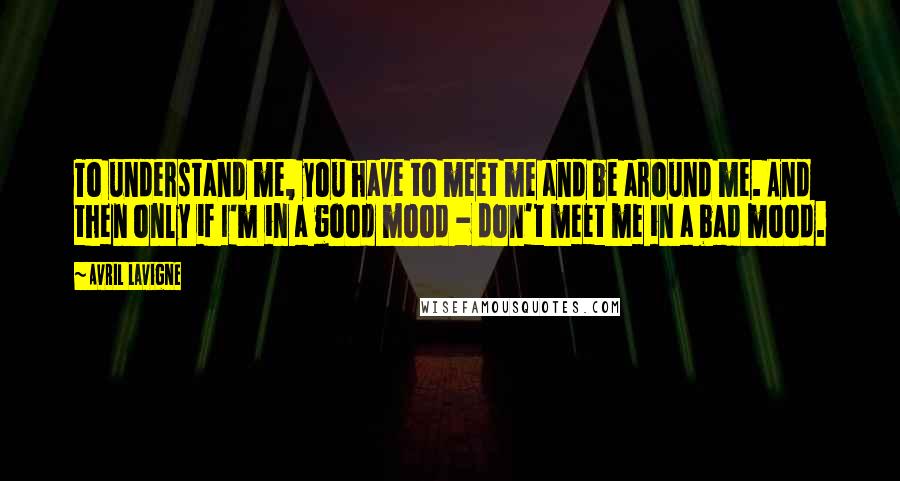 Avril Lavigne Quotes: To understand me, you have to meet me and be around me. And then only if I'm in a good mood - don't meet me in a bad mood.