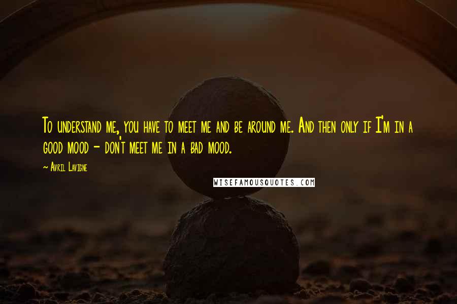 Avril Lavigne Quotes: To understand me, you have to meet me and be around me. And then only if I'm in a good mood - don't meet me in a bad mood.