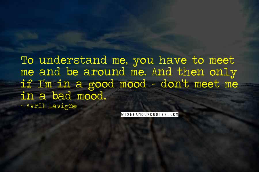 Avril Lavigne Quotes: To understand me, you have to meet me and be around me. And then only if I'm in a good mood - don't meet me in a bad mood.