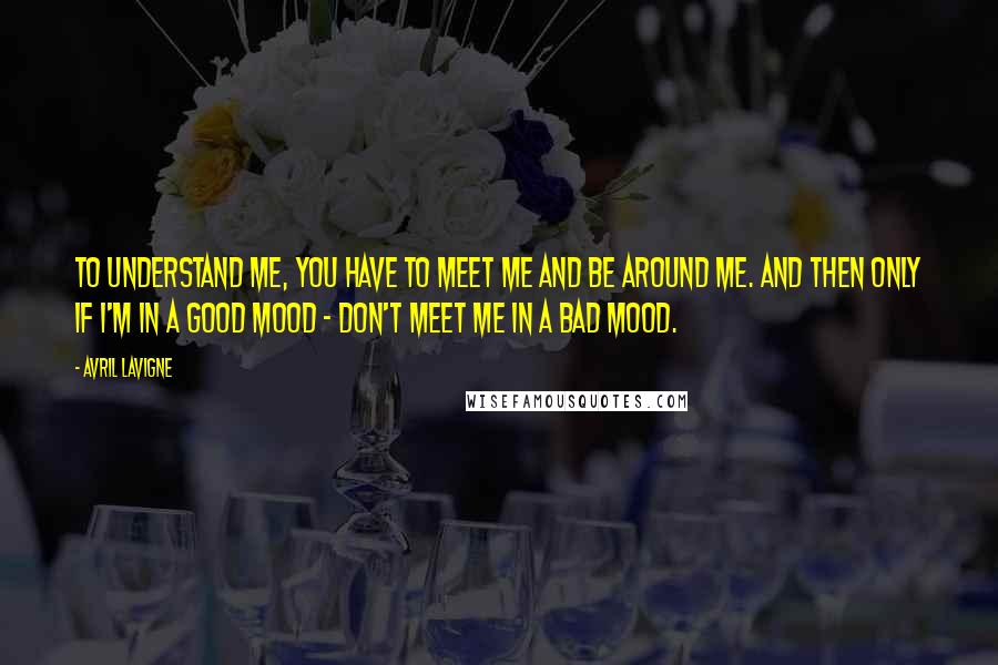 Avril Lavigne Quotes: To understand me, you have to meet me and be around me. And then only if I'm in a good mood - don't meet me in a bad mood.