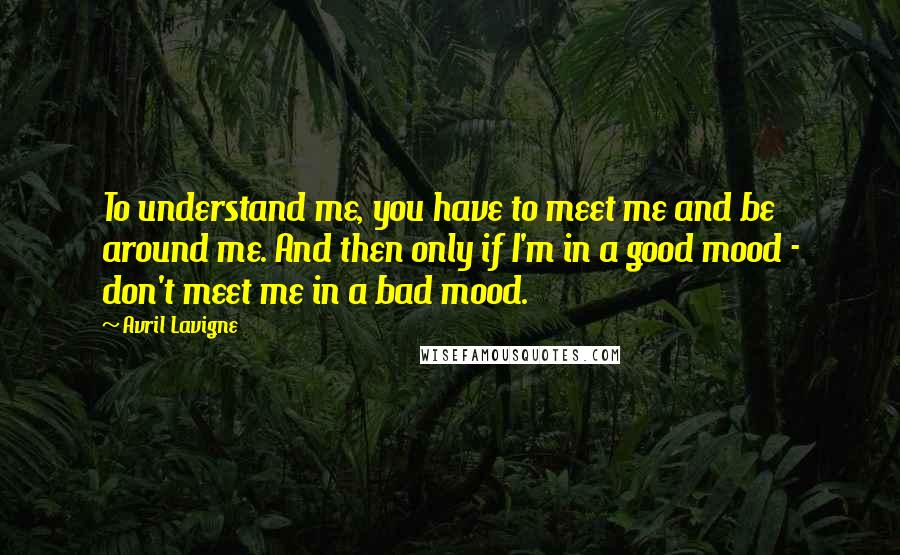 Avril Lavigne Quotes: To understand me, you have to meet me and be around me. And then only if I'm in a good mood - don't meet me in a bad mood.