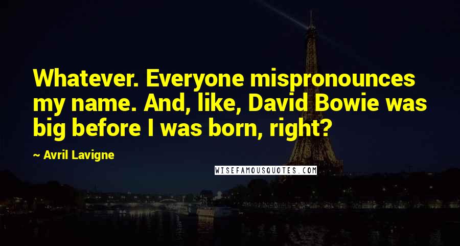 Avril Lavigne Quotes: Whatever. Everyone mispronounces my name. And, like, David Bowie was big before I was born, right?