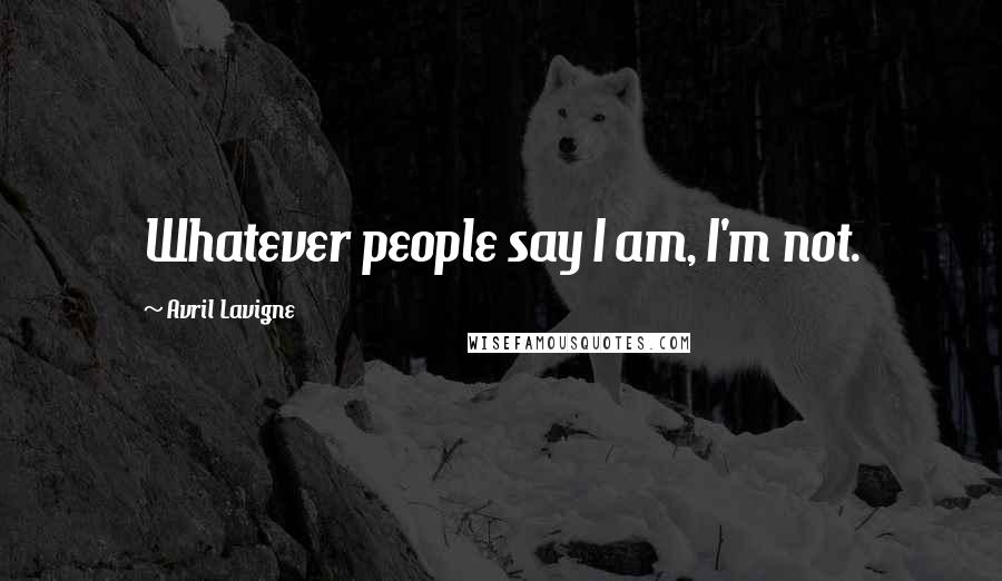 Avril Lavigne Quotes: Whatever people say I am, I'm not.