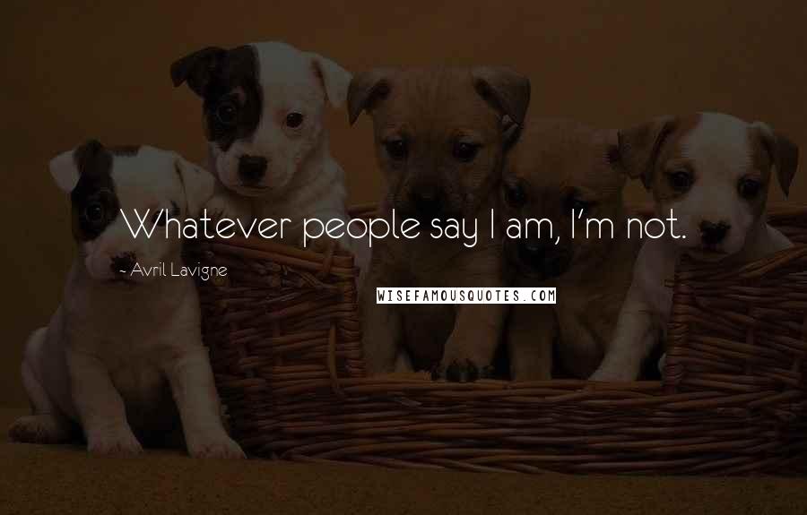 Avril Lavigne Quotes: Whatever people say I am, I'm not.