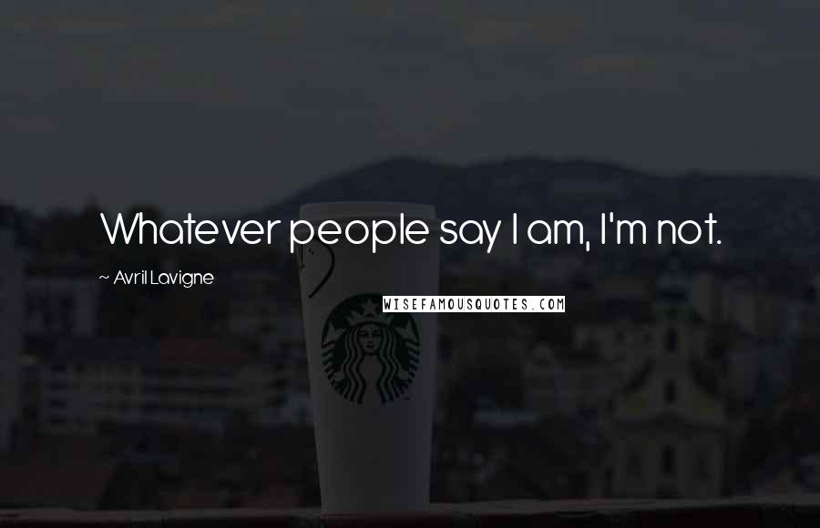 Avril Lavigne Quotes: Whatever people say I am, I'm not.