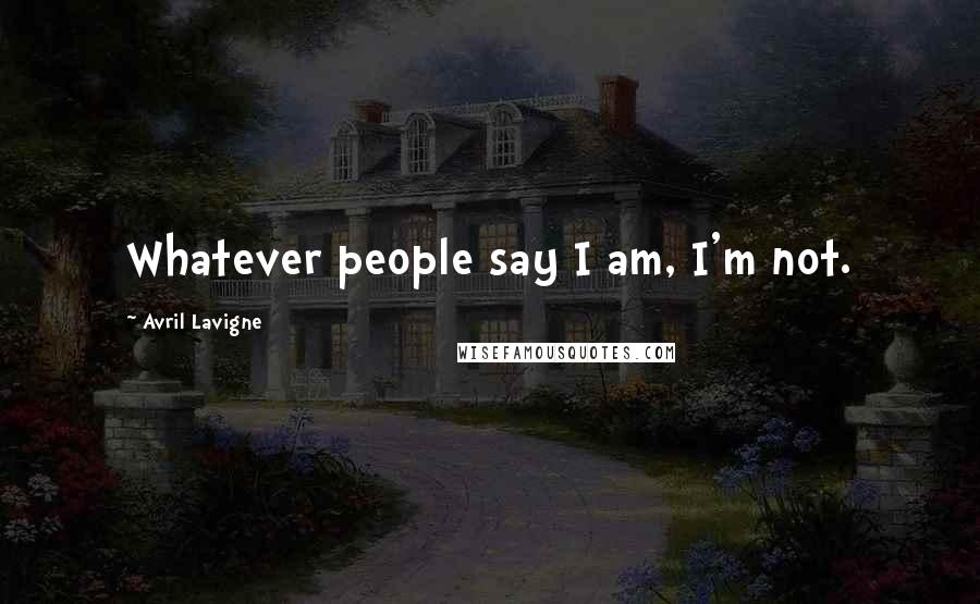 Avril Lavigne Quotes: Whatever people say I am, I'm not.