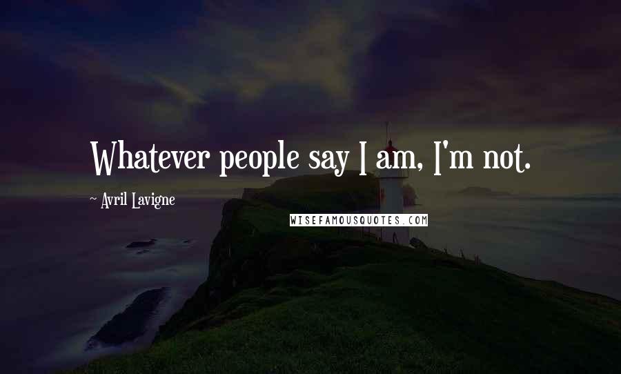 Avril Lavigne Quotes: Whatever people say I am, I'm not.