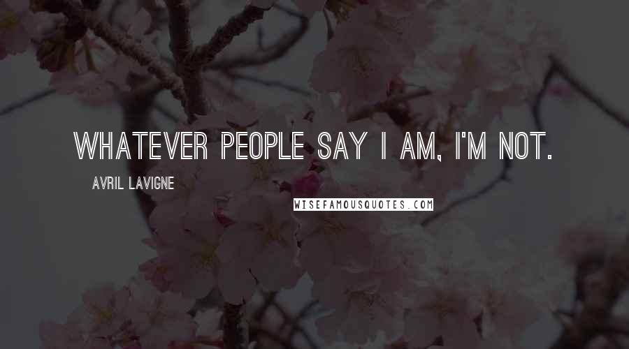 Avril Lavigne Quotes: Whatever people say I am, I'm not.