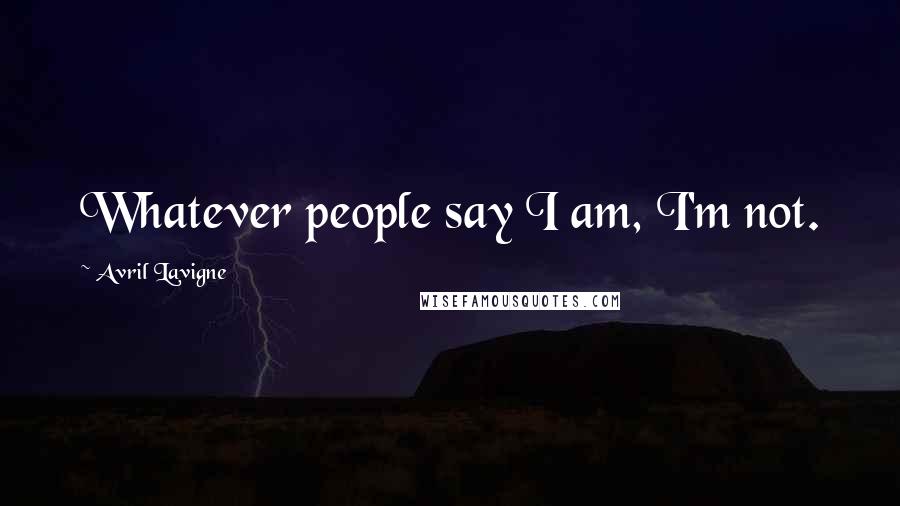 Avril Lavigne Quotes: Whatever people say I am, I'm not.
