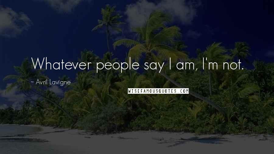 Avril Lavigne Quotes: Whatever people say I am, I'm not.