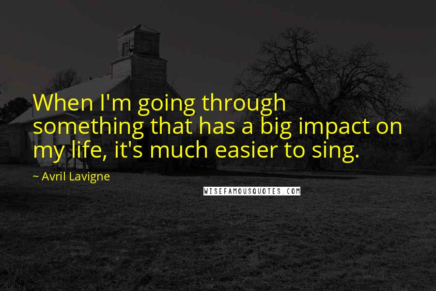 Avril Lavigne Quotes: When I'm going through something that has a big impact on my life, it's much easier to sing.