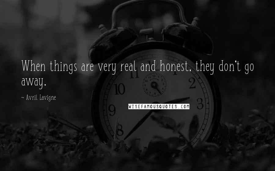 Avril Lavigne Quotes: When things are very real and honest, they don't go away.