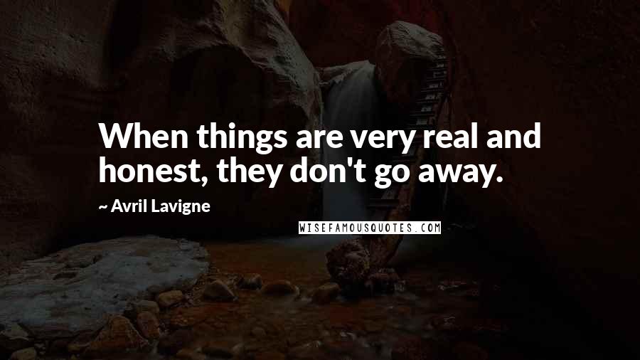Avril Lavigne Quotes: When things are very real and honest, they don't go away.