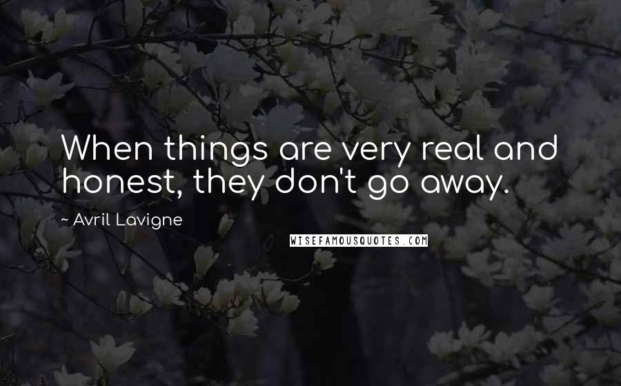 Avril Lavigne Quotes: When things are very real and honest, they don't go away.