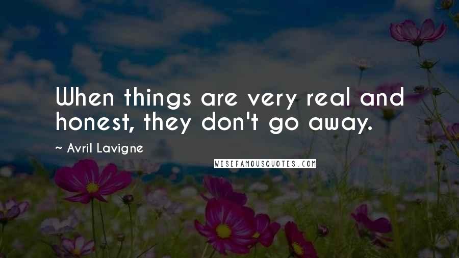 Avril Lavigne Quotes: When things are very real and honest, they don't go away.