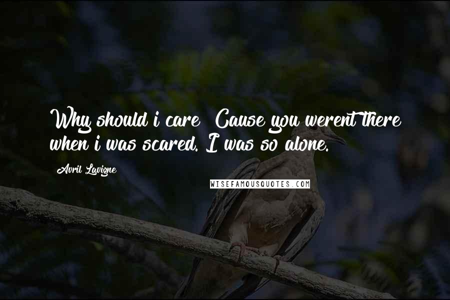 Avril Lavigne Quotes: Why should i care? Cause you werent there when i was scared. I was so alone.