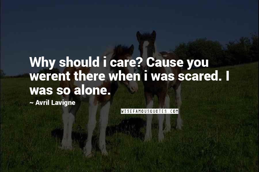 Avril Lavigne Quotes: Why should i care? Cause you werent there when i was scared. I was so alone.