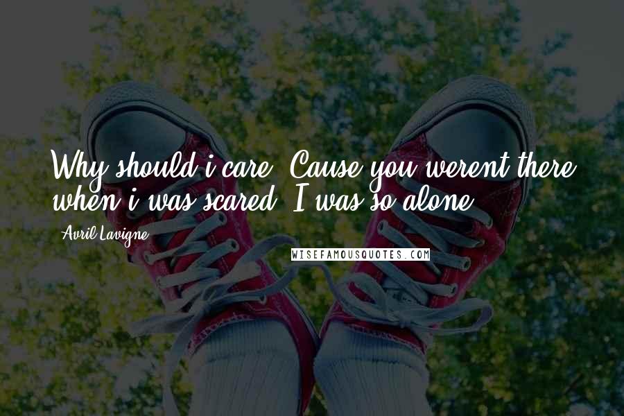 Avril Lavigne Quotes: Why should i care? Cause you werent there when i was scared. I was so alone.