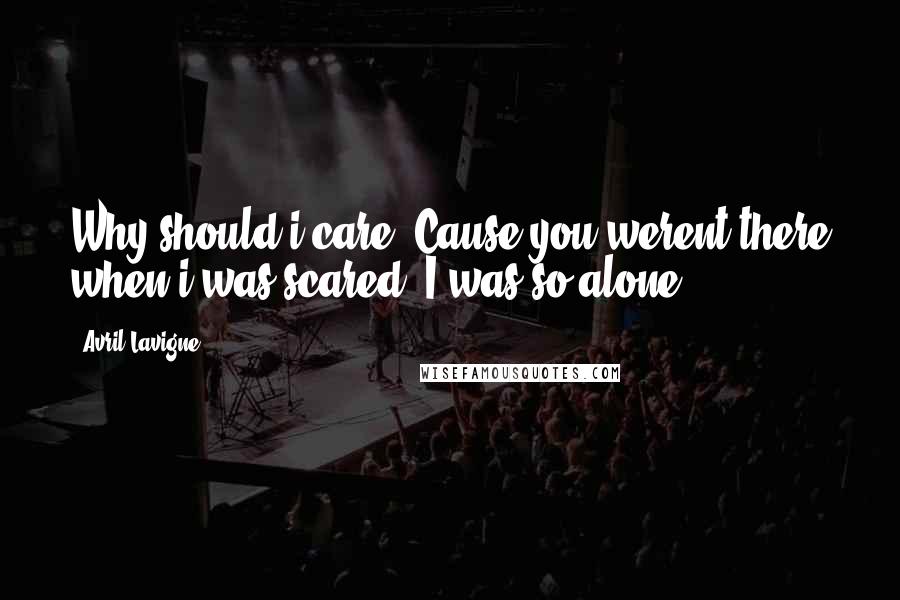 Avril Lavigne Quotes: Why should i care? Cause you werent there when i was scared. I was so alone.