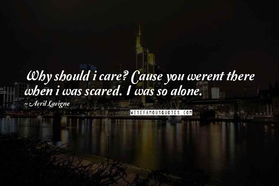 Avril Lavigne Quotes: Why should i care? Cause you werent there when i was scared. I was so alone.