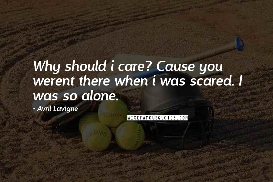 Avril Lavigne Quotes: Why should i care? Cause you werent there when i was scared. I was so alone.