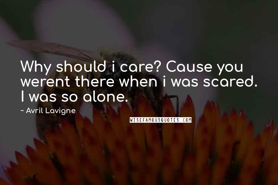 Avril Lavigne Quotes: Why should i care? Cause you werent there when i was scared. I was so alone.