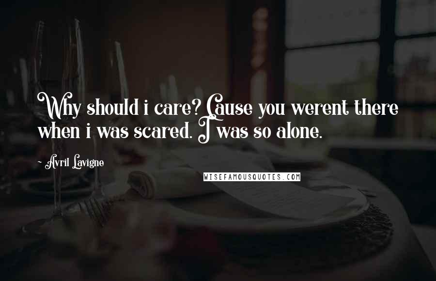 Avril Lavigne Quotes: Why should i care? Cause you werent there when i was scared. I was so alone.