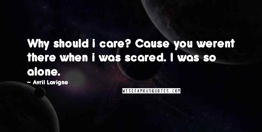 Avril Lavigne Quotes: Why should i care? Cause you werent there when i was scared. I was so alone.