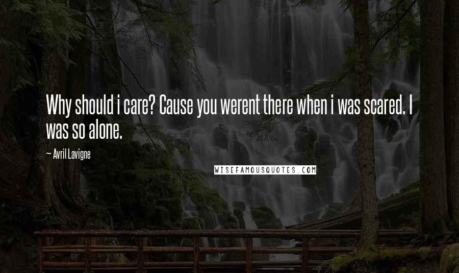 Avril Lavigne Quotes: Why should i care? Cause you werent there when i was scared. I was so alone.