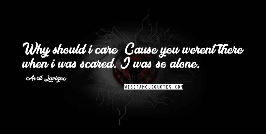 Avril Lavigne Quotes: Why should i care? Cause you werent there when i was scared. I was so alone.