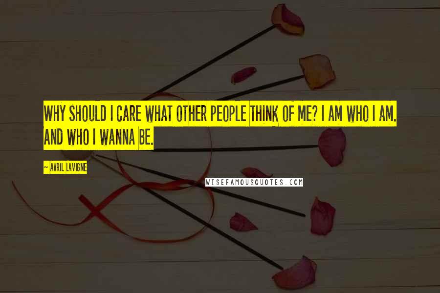 Avril Lavigne Quotes: Why should I care what other people think of me? I am who I am. And who I wanna be.