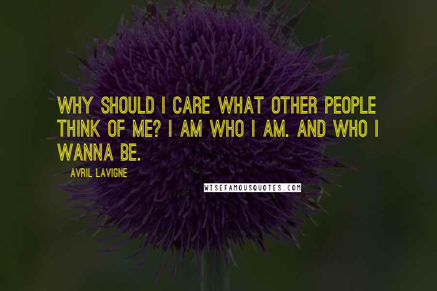 Avril Lavigne Quotes: Why should I care what other people think of me? I am who I am. And who I wanna be.