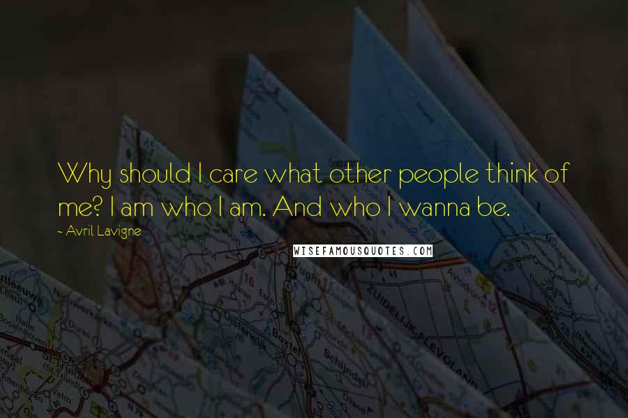 Avril Lavigne Quotes: Why should I care what other people think of me? I am who I am. And who I wanna be.