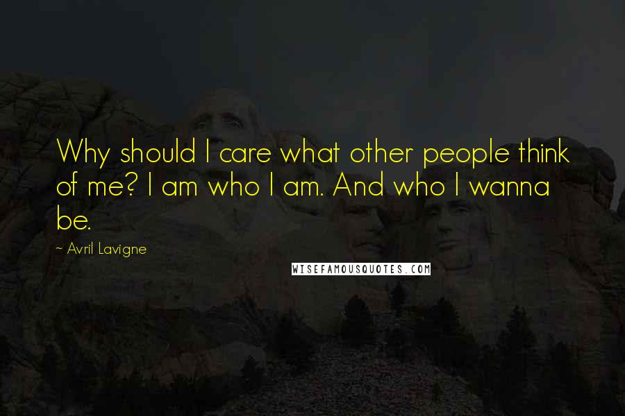 Avril Lavigne Quotes: Why should I care what other people think of me? I am who I am. And who I wanna be.