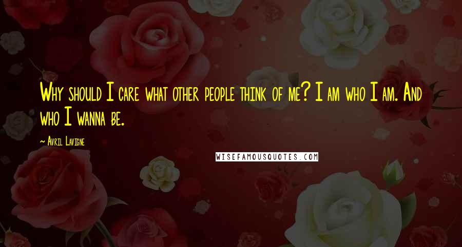 Avril Lavigne Quotes: Why should I care what other people think of me? I am who I am. And who I wanna be.