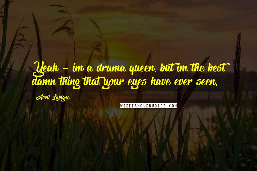 Avril Lavigne Quotes: Yeah - im a drama queen, but im the best damn thing that your eyes have ever seen.
