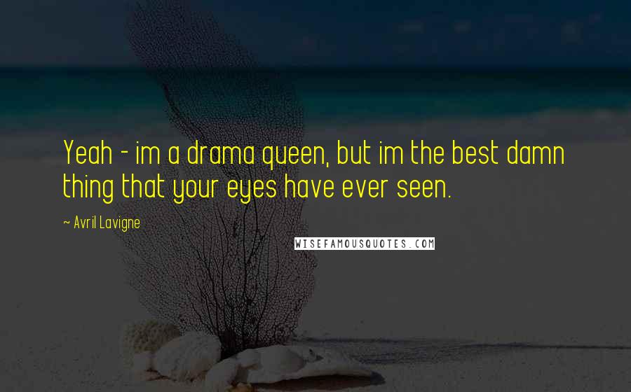 Avril Lavigne Quotes: Yeah - im a drama queen, but im the best damn thing that your eyes have ever seen.