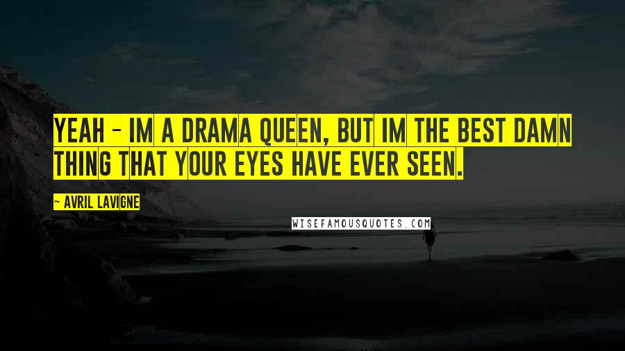 Avril Lavigne Quotes: Yeah - im a drama queen, but im the best damn thing that your eyes have ever seen.