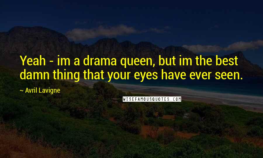 Avril Lavigne Quotes: Yeah - im a drama queen, but im the best damn thing that your eyes have ever seen.