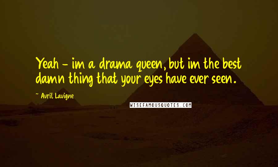 Avril Lavigne Quotes: Yeah - im a drama queen, but im the best damn thing that your eyes have ever seen.