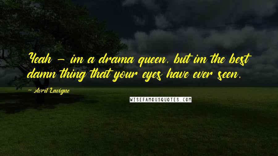 Avril Lavigne Quotes: Yeah - im a drama queen, but im the best damn thing that your eyes have ever seen.