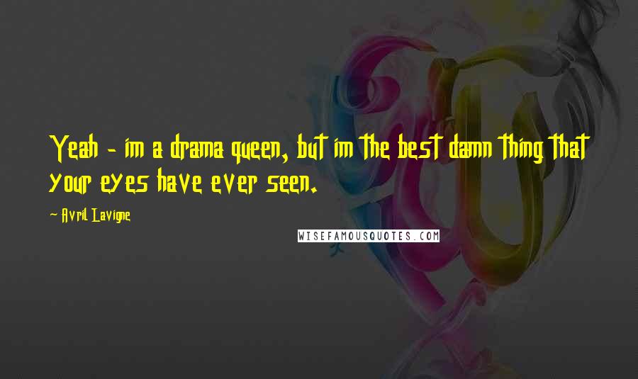 Avril Lavigne Quotes: Yeah - im a drama queen, but im the best damn thing that your eyes have ever seen.