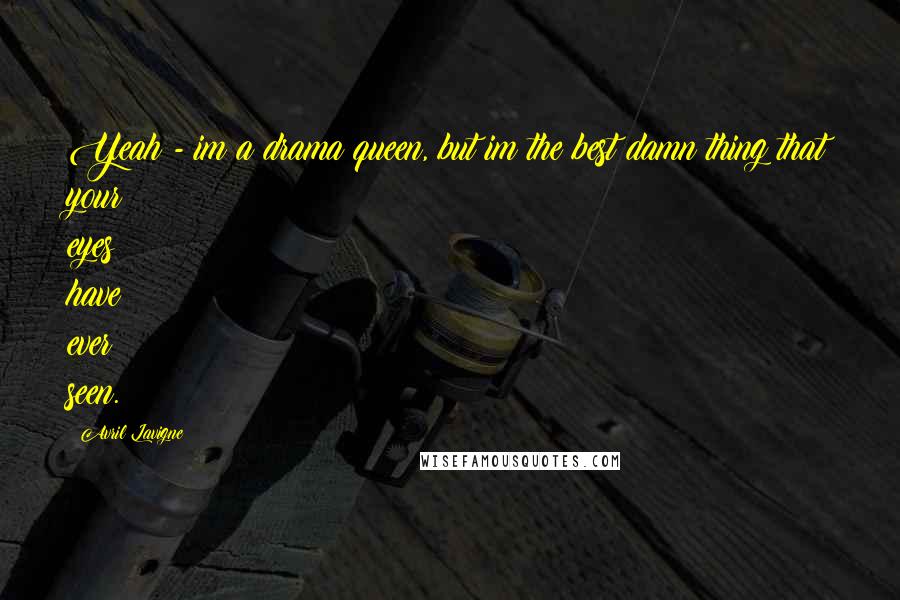 Avril Lavigne Quotes: Yeah - im a drama queen, but im the best damn thing that your eyes have ever seen.