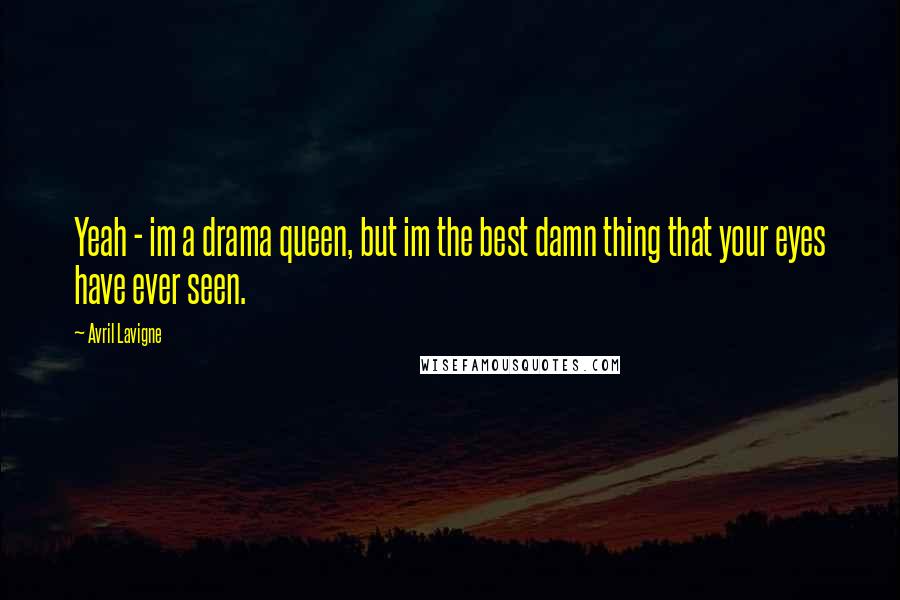 Avril Lavigne Quotes: Yeah - im a drama queen, but im the best damn thing that your eyes have ever seen.