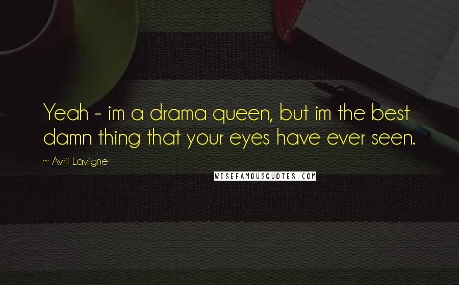 Avril Lavigne Quotes: Yeah - im a drama queen, but im the best damn thing that your eyes have ever seen.